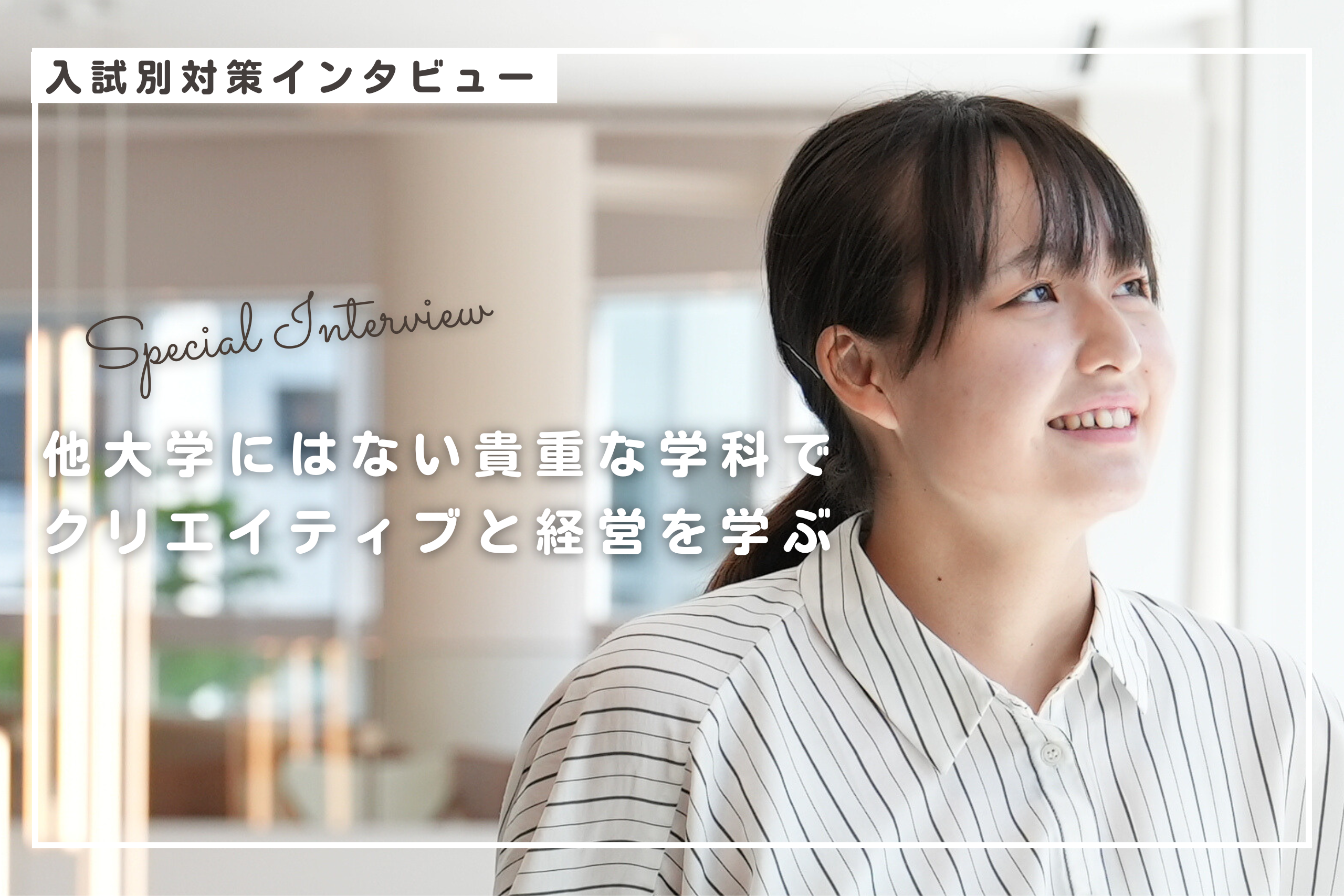 公募推薦対策を通し、苦手だった“書くこと”と対峙。<br>他大学にはない貴重な学科で、クリエイティブと経営を学ぶ。